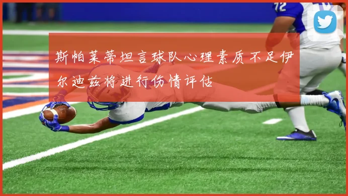 斯帕莱蒂坦言球队心理素质不足伊尔迪兹将进行伤情评估