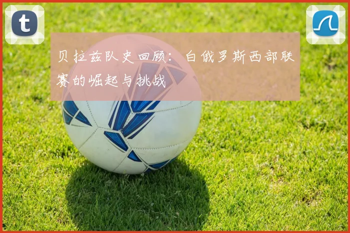 贝拉兹队史回顾：白俄罗斯西部联赛的崛起与挑战