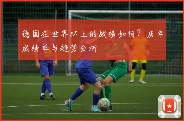 德国在世界杯上的战绩如何？历年成绩单与趋势分析