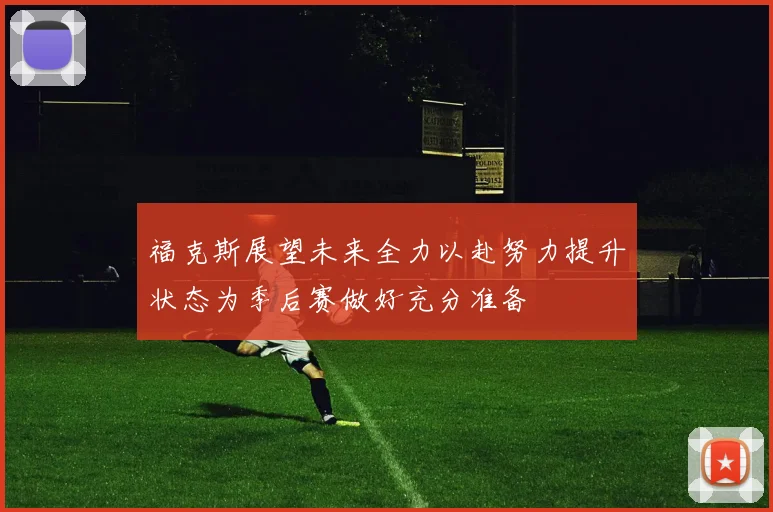 福克斯展望未来全力以赴努力提升状态为季后赛做好充分准备